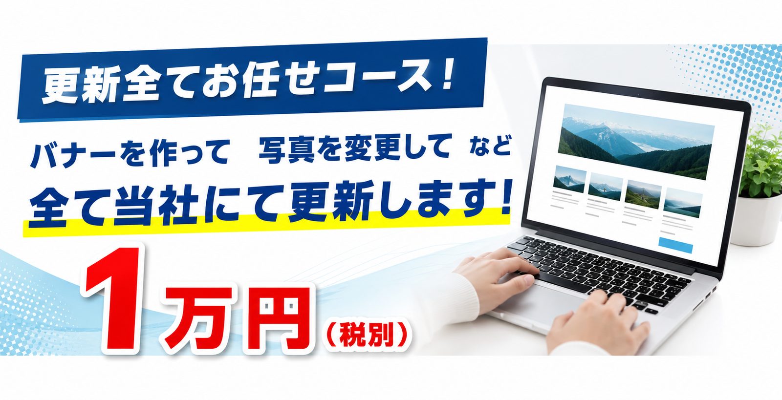 更新全てお任せコース！バナー作成・写真変更など全て当社にて更新します。1万円（税別）